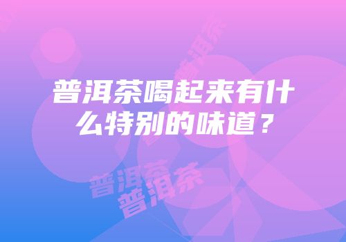 普洱茶喝起来有什么特别的味道？