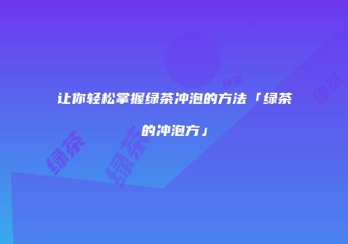 让你轻松掌握绿茶冲泡的方法「绿茶的冲泡方」