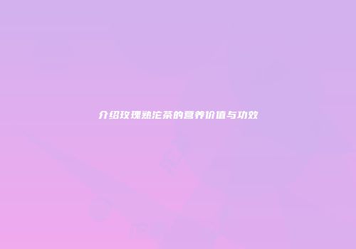介绍玫瑰熟沱茶的营养价值与功效
