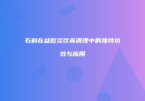 石斛在盆腔炎饮食调理中的独特功效与应用