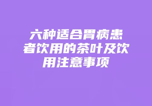 六种适合胃病患者饮用的茶叶及饮用注意事项