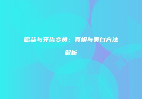 喝茶与牙齿变黄：真相与美白方法解析