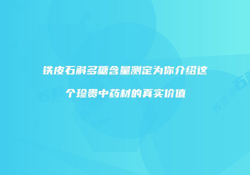铁皮石斛多糖含量测定为你介绍这个珍贵中药材的真实价值