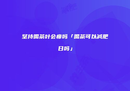 坚持喝茶叶会瘦吗「喝茶可以减肥日吗」