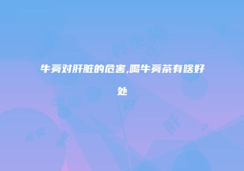牛蒡对肝脏的危害,喝牛蒡茶有啥好处