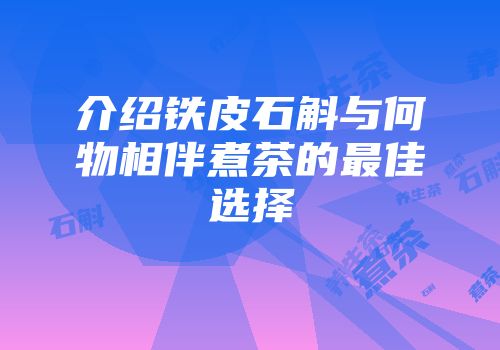 介绍铁皮石斛与何物相伴煮茶的最佳选择