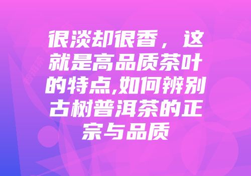 很淡却很香，这就是高品质茶叶的特点,如何辨别古树普洱茶的正宗与品质