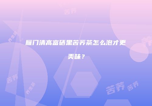 雁门清高富硒黑苦荞茶怎么泡才更美味？