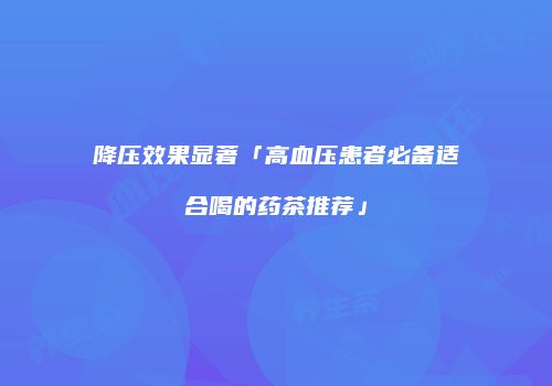 降压效果显著「高血压患者必备适合喝的药茶推荐」