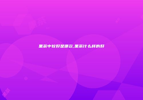 黑茶中较好是哪款,黑茶什么样的好