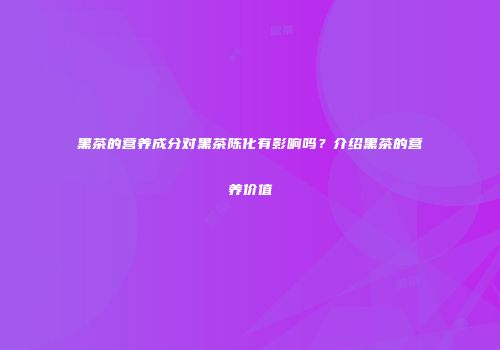 黑茶的营养成分对黑茶陈化有影响吗？介绍黑茶的营养价值