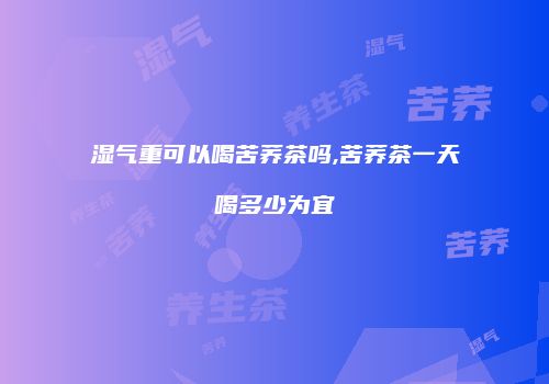 湿气重可以喝苦荞茶吗,苦荞茶一天喝多少为宜