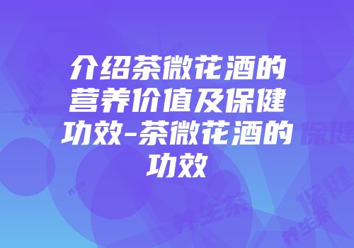 介绍茶微花酒的营养价值及保健功效-茶微花酒的功效