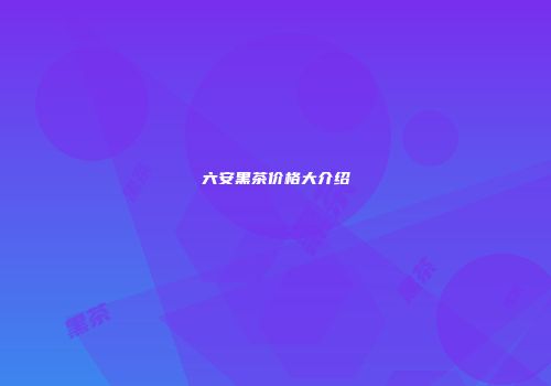 六安黑茶价格大介绍