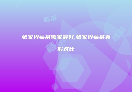 张家界莓茶哪家最好,张家界莓茶真假对比