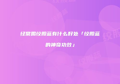 经常喝绞股蓝有什么好处「绞股蓝的神奇功效」