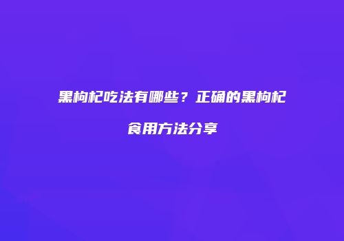 黑枸杞吃法有哪些？正确的黑枸杞食用方法分享