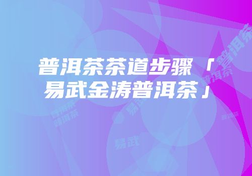普洱茶茶道步骤「易武金涛普洱茶」