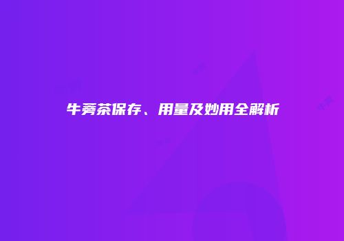 牛蒡茶保存、用量及妙用全解析