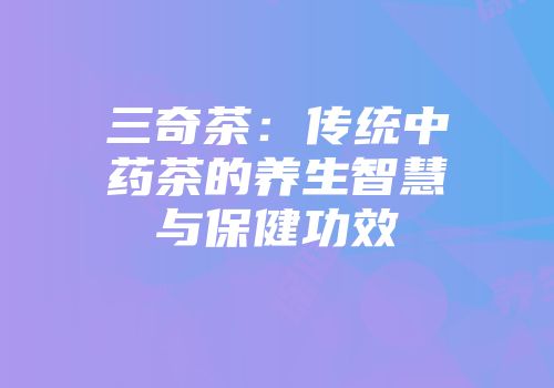 三奇茶：传统中药茶的养生智慧与保健功效