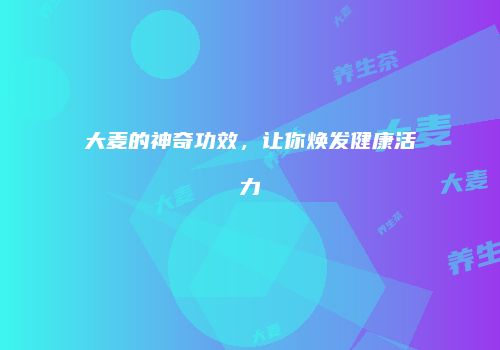 大麦的神奇功效，让你焕发健康活力