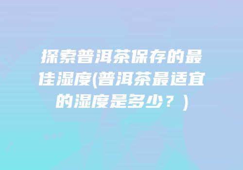 探索普洱茶保存的最佳湿度(普洱茶最适宜的湿度是多少？)