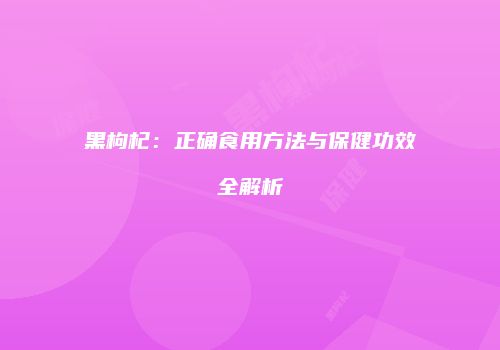黑枸杞：正确食用方法与保健功效全解析