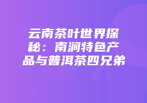 云南茶叶世界探秘：南涧特色产品与普洱茶四兄弟