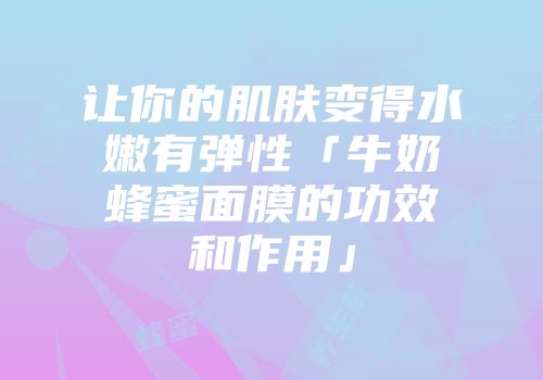 让你的肌肤变得水嫩有弹性「牛奶蜂蜜面膜的功效和作用」