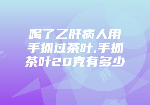 喝了乙肝病人用手抓过茶叶,手抓茶叶20克有多少