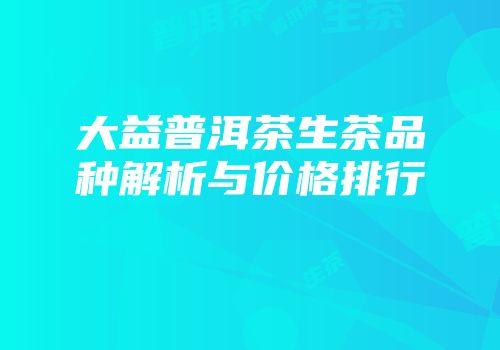大益普洱茶生茶品种解析与价格排行