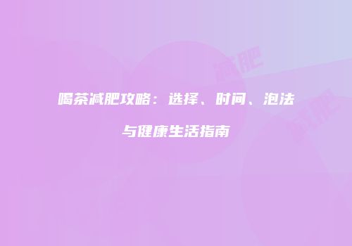 喝茶减肥攻略：选择、时间、泡法与健康生活指南