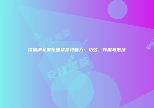探索湖北安化黑茶独特魅力：功效、作用与泡法