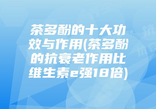 茶多酚的十大功效与作用(茶多酚的抗衰老作用比维生素e强18倍)