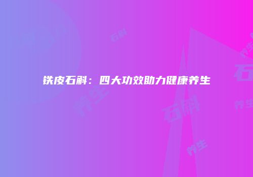 铁皮石斛：四大功效助力健康养生
