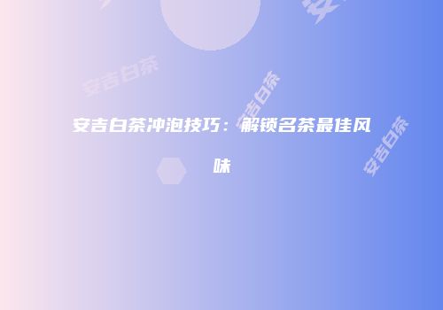 安吉白茶冲泡技巧：解锁名茶最佳风味