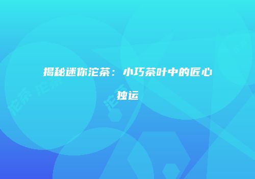 揭秘迷你沱茶：小巧茶叶中的匠心独运