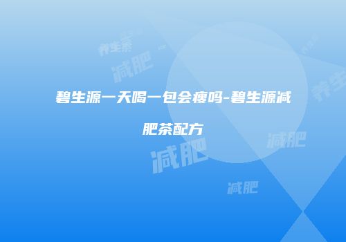碧生源一天喝一包会瘦吗-碧生源减肥茶配方