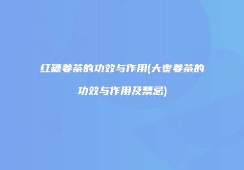 红糖姜茶的功效与作用(大枣姜茶的功效与作用及禁忌)