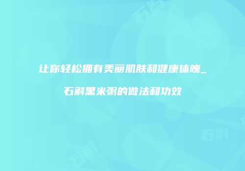 让你轻松拥有美丽肌肤和健康体魄_石斛黑米粥的做法和功效