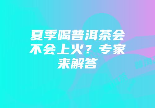 夏季喝普洱茶会不会上火？专家来解答