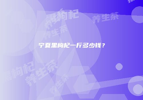 宁夏黑枸杞一斤多少钱？