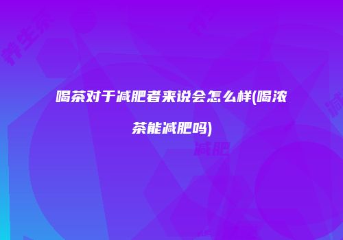 喝茶对于减肥者来说会怎么样(喝浓茶能减肥吗)