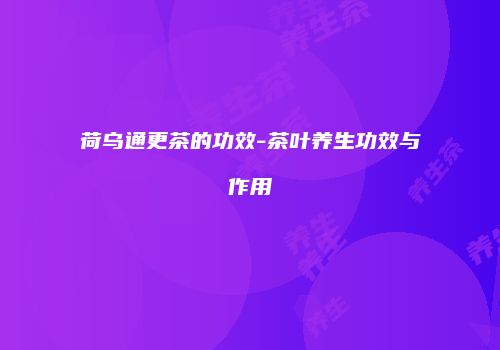 荷乌通更茶的功效-茶叶养生功效与作用