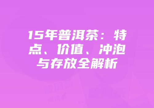 15年普洱茶：特点、价值、冲泡与存放全解析