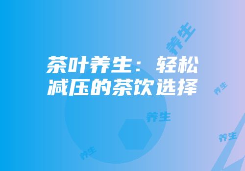 茶叶养生：轻松减压的茶饮选择
