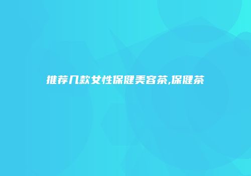 推荐几款女性保健美容茶,保健茶