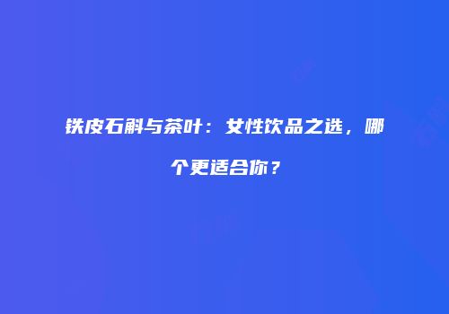 铁皮石斛与茶叶：女性饮品之选，哪个更适合你？