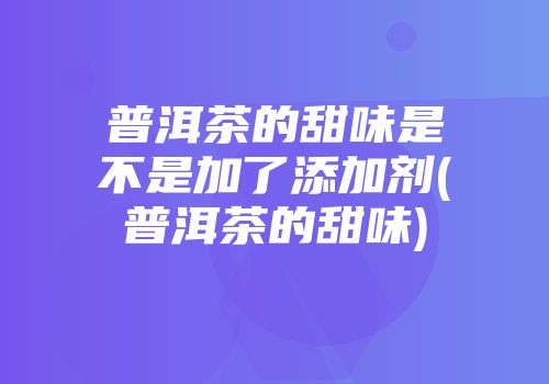 普洱茶的甜味是不是加了添加剂(普洱茶的甜味)