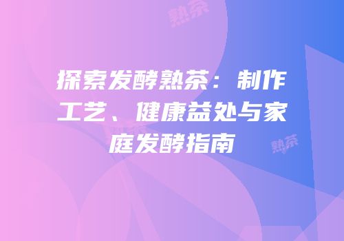 探索发酵熟茶：制作工艺、健康益处与家庭发酵指南